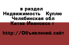  в раздел : Недвижимость » Куплю . Челябинская обл.,Катав-Ивановск г.